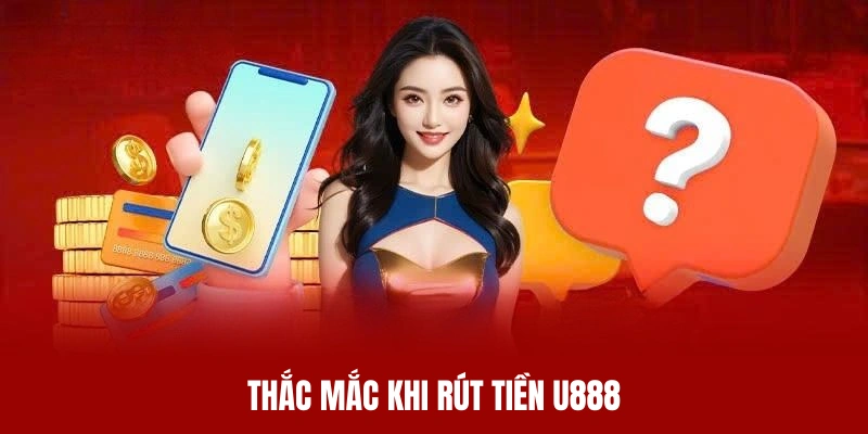 Giải đáp các thắc mắc liên quan đến việc rút tiền U888